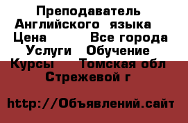  Преподаватель  Английского  языка  › Цена ­ 500 - Все города Услуги » Обучение. Курсы   . Томская обл.,Стрежевой г.